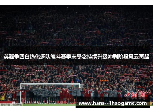 英超争四白热化多队缠斗赛季末悬念持续升级冲刺阶段风云再起