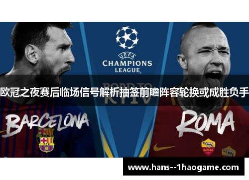 欧冠之夜赛后临场信号解析抽签前瞻阵容轮换或成胜负手