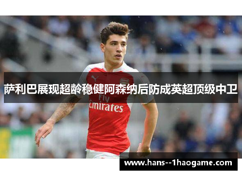 萨利巴展现超龄稳健阿森纳后防成英超顶级中卫