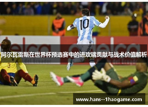 阿尔瓦雷斯在世界杯预选赛中的进攻端贡献与战术价值解析